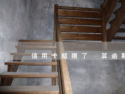 信用卡超限了 算逾期吗 信用卡超限了 算逾期吗